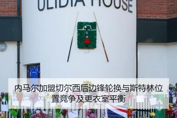 内马尔加盟切尔西后边锋轮换与斯特林位置竞争及更衣室平衡