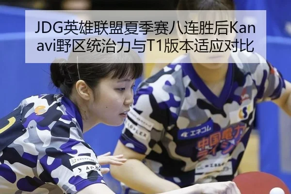 JDG英雄联盟夏季赛八连胜后Kanavi野区统治力与T1版本适应对比